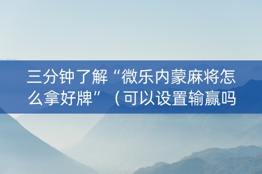 三分钟了解“微乐内蒙麻将怎么拿好牌”（可以设置输赢吗)