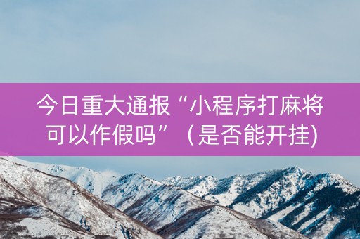 今日重大通报“小程序打麻将可以作假吗”（是否能开挂)
