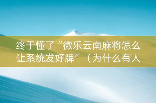 终于懂了“微乐云南麻将怎么让系统发好牌”（为什么有人一直赢)