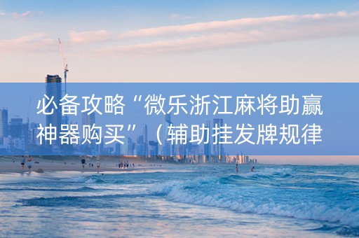 必备攻略“微乐浙江麻将助赢神器购买”（辅助挂发牌规律)
