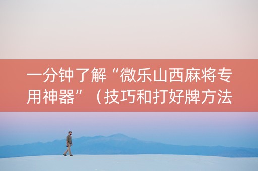 一分钟了解“微乐山西麻将专用神器”（技巧和打好牌方法)