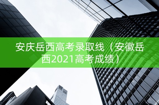 安庆岳西高考录取线（安徽岳西2021高考成绩）