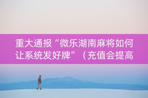 重大通报“微乐湖南麻将如何让系统发好牌”（充值会提高胜率么)