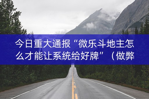 今日重大通报“微乐斗地主怎么才能让系统给好牌”（做弊器软件下载)
