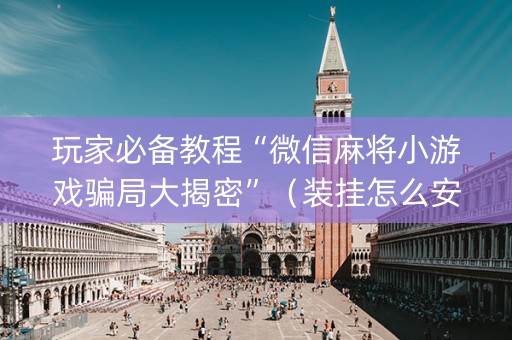 玩家必备教程“微信麻将小游戏骗局大揭密”（装挂怎么安装)