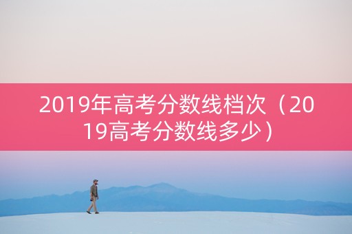 2019年高考分数线档次（2019高考分数线多少）