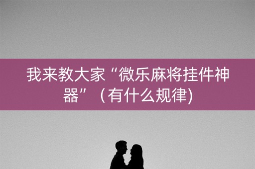 我来教大家“微乐麻将挂件神器”（有什么规律)
