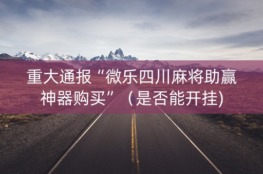 重大通报“微乐四川麻将助赢神器购买”（是否能开挂)