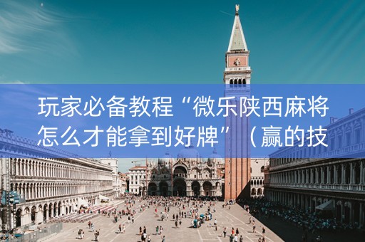 玩家必备教程“微乐陕西麻将怎么才能拿到好牌”（赢的技巧规律)