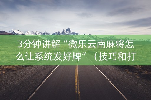 3分钟讲解“微乐云南麻将怎么让系统发好牌”（技巧和打好牌方法)