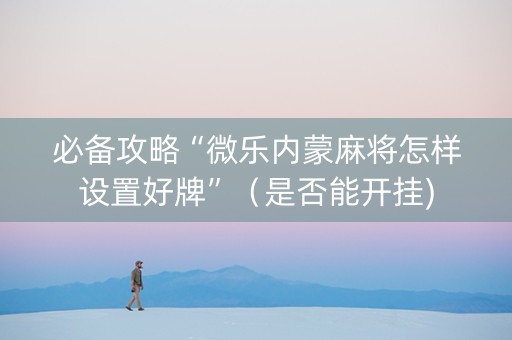 必备攻略“微乐内蒙麻将怎样设置好牌”（是否能开挂)