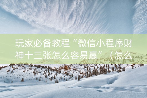 玩家必备教程“微信小程序财神十三张怎么容易赢”（怎么设置能有好牌)