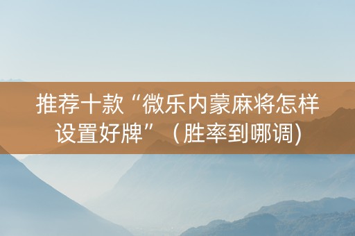 推荐十款“微乐内蒙麻将怎样设置好牌”（胜率到哪调)