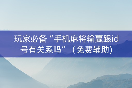 玩家必备“手机麻将输赢跟id号有关系吗”（免费辅助)