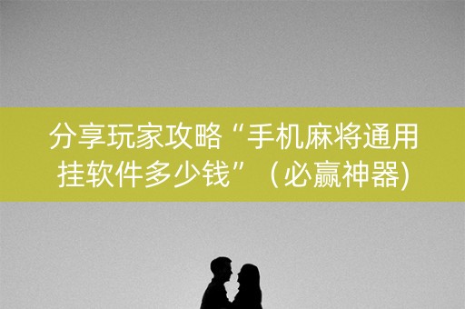 分享玩家攻略“手机麻将通用挂软件多少钱”（必赢神器)