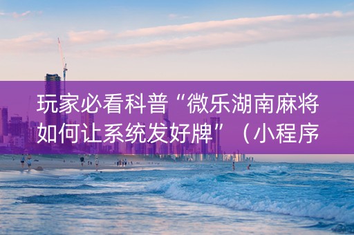 玩家必看科普“微乐湖南麻将如何让系统发好牌”（小程序控牌器)