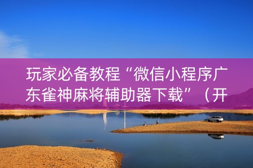玩家必备教程“微信小程序广东雀神麻将辅助器下载”（开挂神器下载)