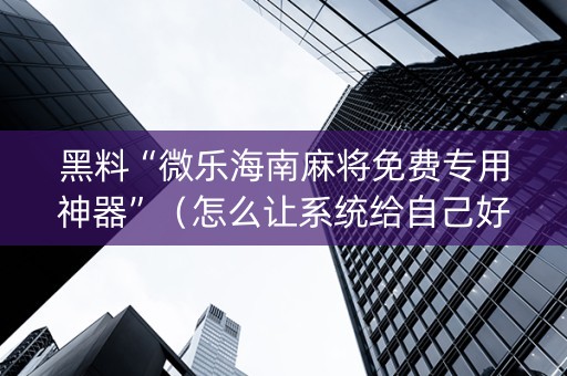 黑料“微乐海南麻将免费专用神器”（怎么让系统给自己好牌)