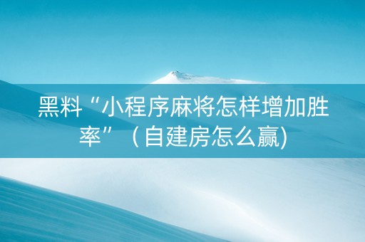 黑料“小程序麻将怎样增加胜率”（自建房怎么赢)