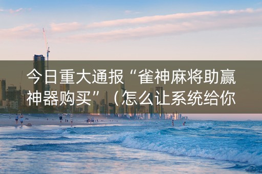 今日重大通报“雀神麻将助赢神器购买”（怎么让系统给你发好牌)