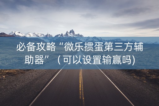 必备攻略“微乐掼蛋第三方辅助器”（可以设置输赢吗)