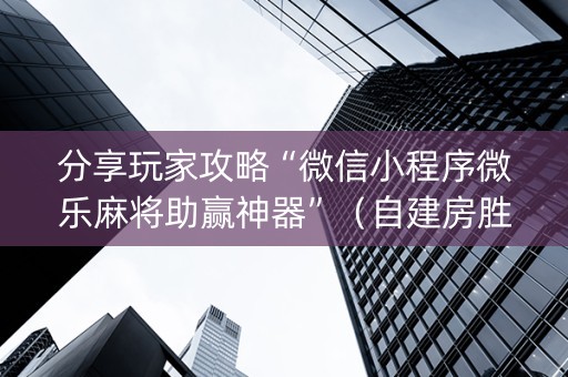 分享玩家攻略“微信小程序微乐麻将助赢神器”（自建房胜负规律)