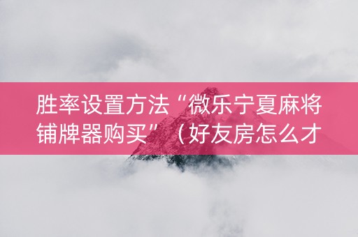 胜率设置方法“微乐宁夏麻将铺牌器购买”（好友房怎么才能赢)