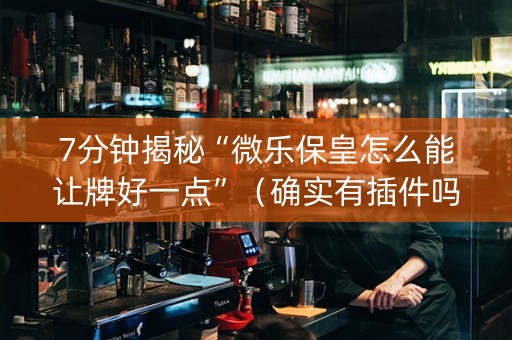 7分钟揭秘“微乐保皇怎么能让牌好一点”（确实有插件吗)