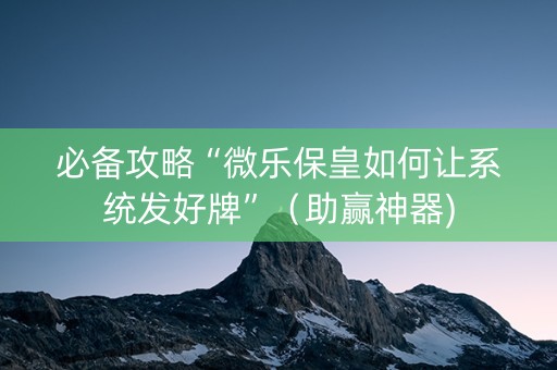 必备攻略“微乐保皇如何让系统发好牌”（助赢神器)