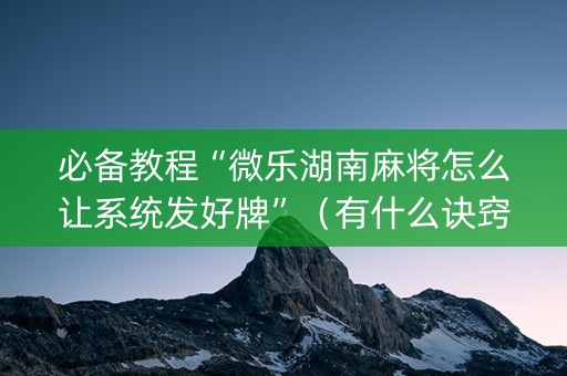 必备教程“微乐湖南麻将怎么让系统发好牌”（有什么诀窍)