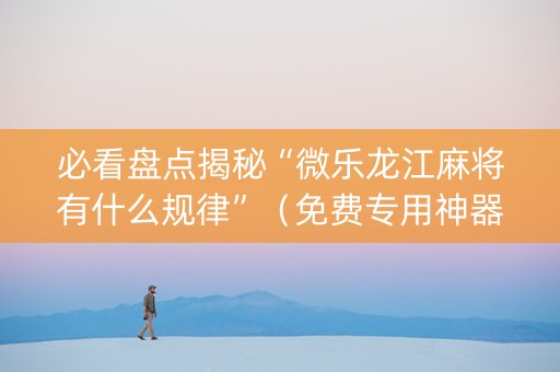 必看盘点揭秘“微乐龙江麻将有什么规律”（免费专用神器)