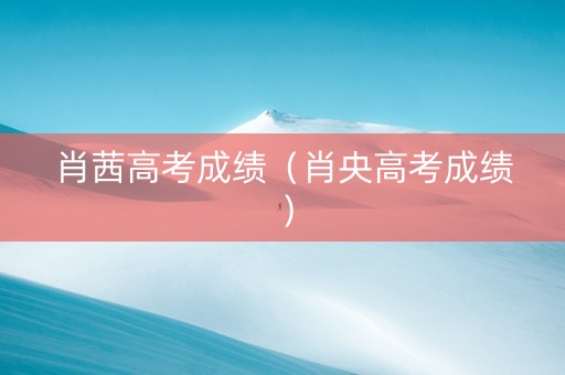 肖茜高考成绩（肖央高考成绩）