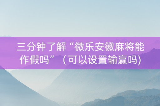 三分钟了解“微乐安徽麻将能作假吗”（可以设置输赢吗)