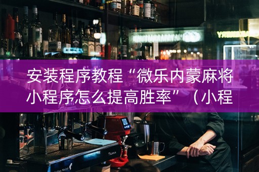 安装程序教程“微乐内蒙麻将小程序怎么提高胜率”（小程序必赢神器)