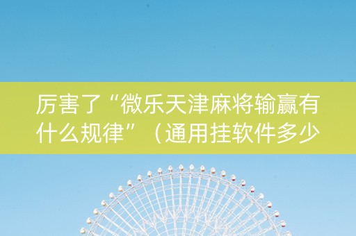 厉害了“微乐天津麻将输赢有什么规律”（通用挂软件多少钱)
