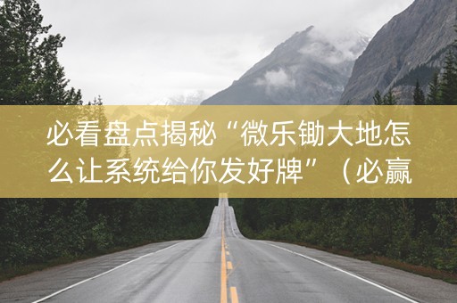 必看盘点揭秘“微乐锄大地怎么让系统给你发好牌”（必赢神器)