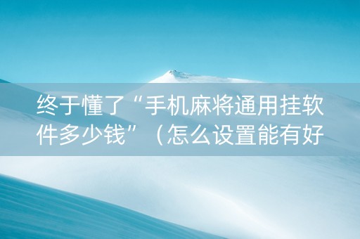 终于懂了“手机麻将通用挂软件多少钱”（怎么设置能有好牌)