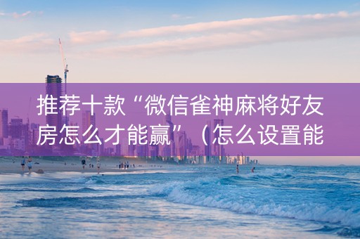 推荐十款“微信雀神麻将好友房怎么才能赢”（怎么设置能有好牌)