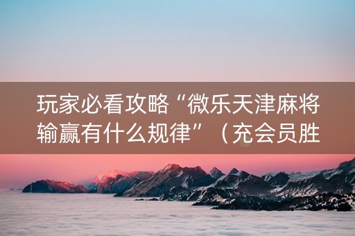 玩家必看攻略“微乐天津麻将输赢有什么规律”（充会员胜率高)