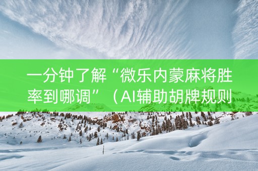 一分钟了解“微乐内蒙麻将胜率到哪调”（AI辅助胡牌规则)