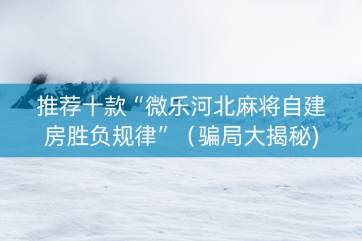 推荐十款“微乐河北麻将自建房胜负规律”（骗局大揭秘)