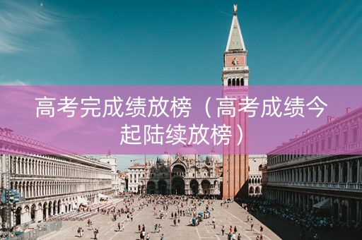 高考完成绩放榜（高考成绩今起陆续放榜）