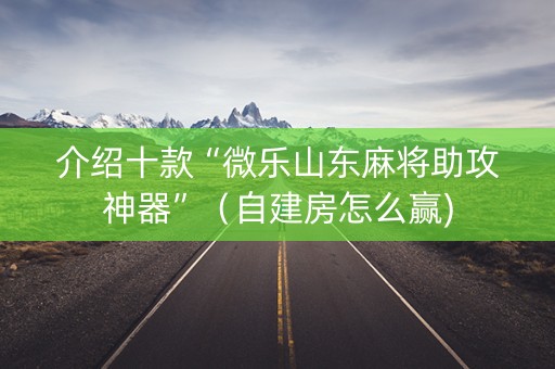 介绍十款“微乐山东麻将助攻神器”（自建房怎么赢)