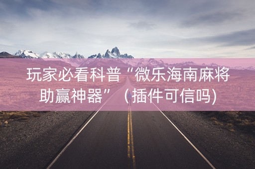 玩家必看科普“微乐海南麻将助赢神器”（插件可信吗)