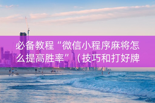 必备教程“微信小程序麻将怎么提高胜率”（技巧和打好牌方法)