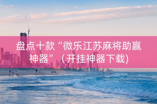盘点十款“微乐江苏麻将助赢神器”（开挂神器下载)