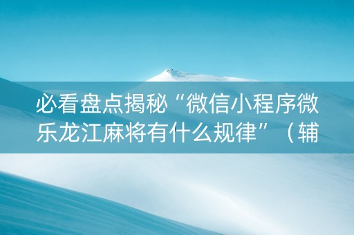 必看盘点揭秘“微信小程序微乐龙江麻将有什么规律”（辅助挂发牌规律)