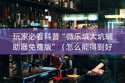 玩家必看科普“微乐填大坑辅助器免费版”（怎么能得到好牌)