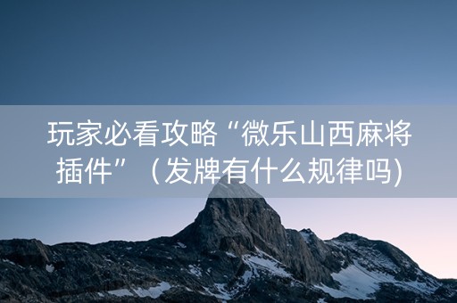 玩家必看攻略“微乐山西麻将插件”（发牌有什么规律吗)