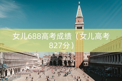女儿688高考成绩（女儿高考827分）